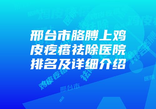 邢台市胳膊上鸡皮疙瘩祛除医院排名及详细介绍