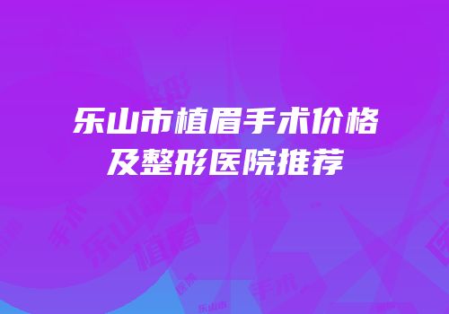 乐山市植眉手术价格及整形医院推荐