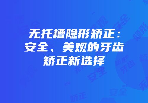 无托槽隐形矫正：安全、美观的牙齿矫正新选择
