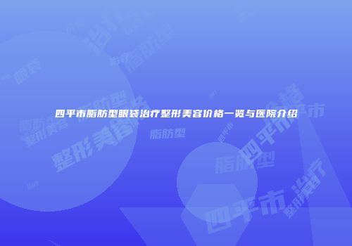四平市脂肪型眼袋治疗整形美容价格一览与医院介绍
