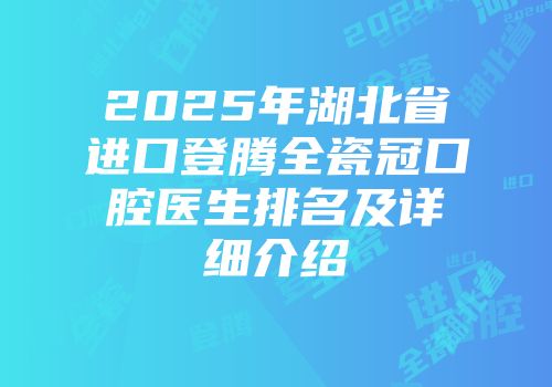 2025年湖北省进口登腾全瓷冠口腔医生排名及详细介绍