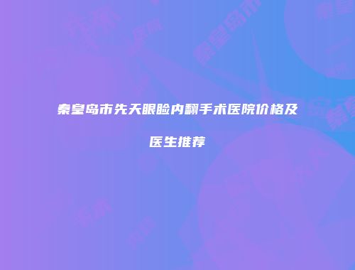 秦皇岛市先天眼睑内翻手术医院价格及医生推荐
