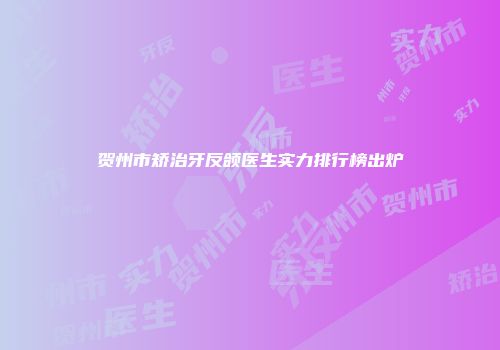 贺州市矫治牙反颌医生实力排行榜出炉