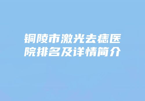 铜陵市激光去痣医院排名及详情简介