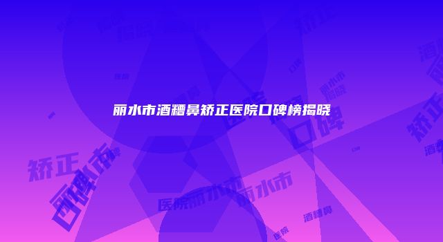 丽水市酒糟鼻矫正医院口碑榜揭晓