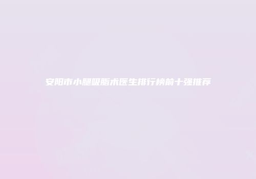 安阳市小腿吸脂术医生排行榜前十强推荐