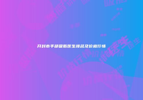 开封市手部吸脂医生排名及价格行情
