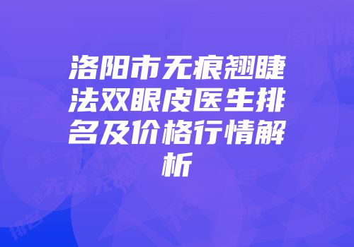 洛阳市无痕翘睫法双眼皮医生排名及价格行情解析