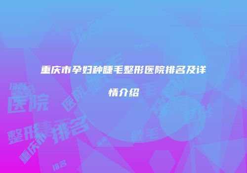 重庆市孕妇种睫毛整形医院排名及详情介绍