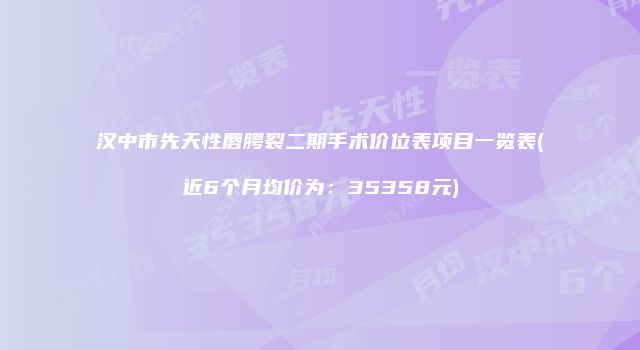 汉中市先天性唇腭裂二期手术价位表项目一览表(近6个月均价为：35358元)