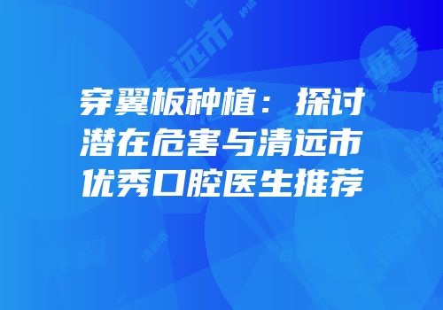 穿翼板种植：探讨潜在危害与清远市优秀口腔医生推荐