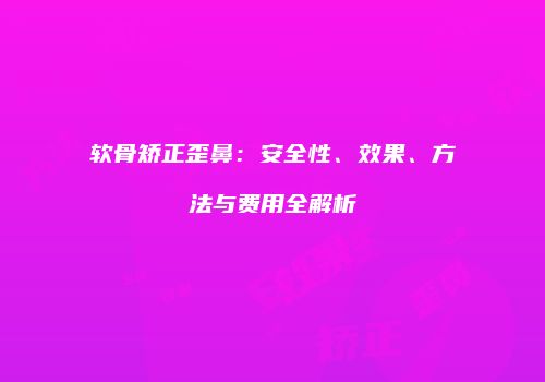 软骨矫正歪鼻：安全性、效果、方法与费用全解析