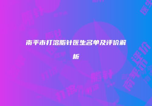 南平市打溶脂针医生名单及评价解析