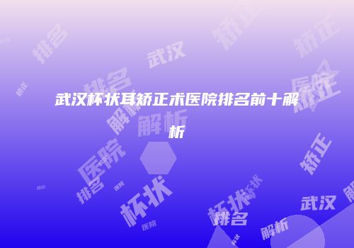 武汉杯状耳矫正术医院排名前十解析