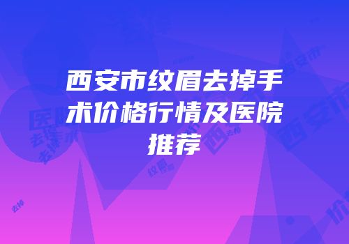 西安市纹眉去掉手术价格行情及医院推荐