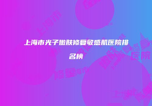 上海市光子嫩肤修复敏感肌医院排名榜