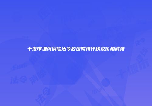 十堰市埋线消除法令纹医院排行榜及价格解析