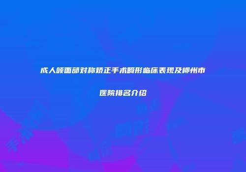 成人颌面部对称矫正手术畸形临床表现及柳州市医院排名介绍