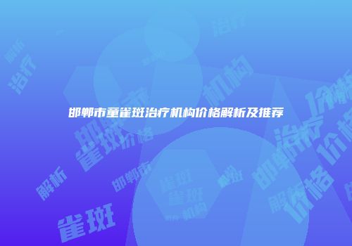 邯郸市童雀斑治疗机构价格解析及推荐
