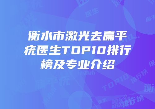 衡水市激光去扁平疣医生TOP10排行榜及专业介绍