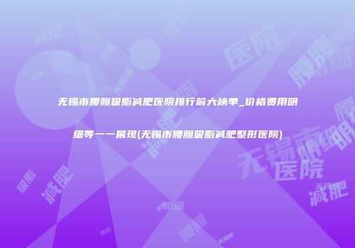 无锡市腰腹吸脂减肥医院排行前六榜单_价格费用明细等一一展现(无锡市腰腹吸脂减肥整形医院)