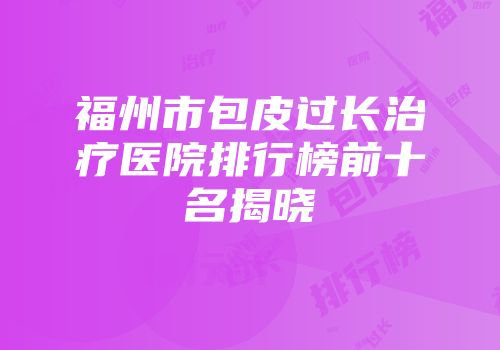 福州市包皮过长治疗医院排行榜前十名揭晓