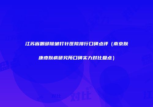 江苏省眼部除皱打针医院排行口碑点评（南京肤康皮肤病研究所口碑实力对比盘点）