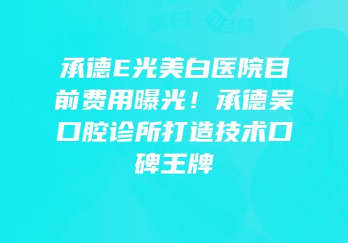 承德E光美白医院目前费用曝光！承德吴燚口腔诊所打造技术口碑王牌