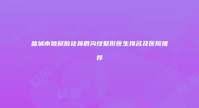 盐城市玻尿酸祛鼻唇沟纹整形医生排名及医院推荐