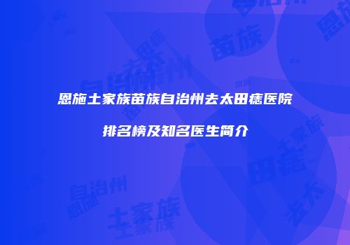恩施土家族苗族自治州去太田痣医院排名榜及知名医生简介