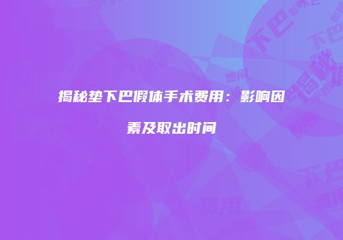 揭秘垫下巴假体手术费用：影响因素及取出时间