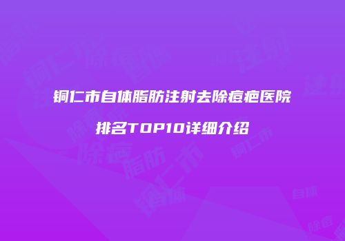 铜仁市自体脂肪注射去除痘疤医院排名TOP10详细介绍