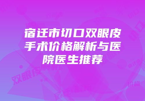 宿迁市切口双眼皮手术价格解析与医院医生推荐