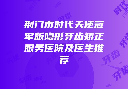 荆门市时代天使冠军版隐形牙齿矫正服务医院及医生推荐