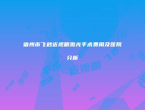 宿州市飞秒近视眼激光手术费用及医院分析