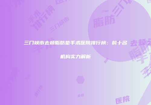 三门峡市去颊脂肪垫手术医院排行榜：前十名机构实力解析
