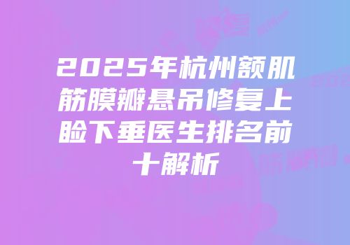 2025年杭州额肌筋膜瓣悬吊修复上睑下垂医生排名前十解析