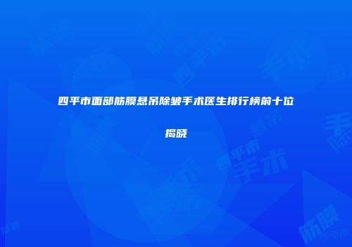 四平市面部筋膜悬吊除皱手术医生排行榜前十位揭晓