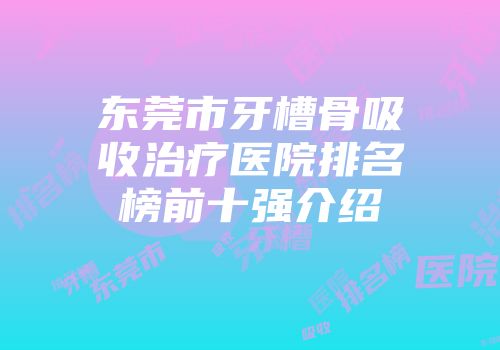 东莞市牙槽骨吸收治疗医院排名榜前十强介绍