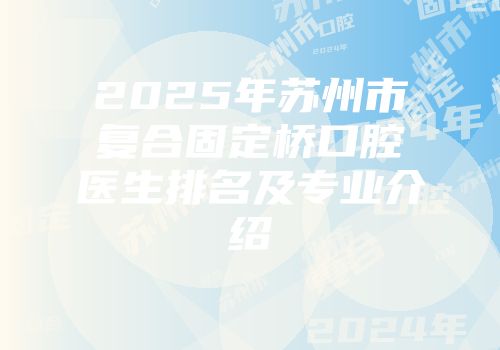 2025年苏州市复合固定桥口腔医生排名及专业介绍