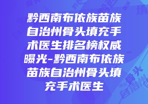 黔西南布依族苗族自治州骨头填充手术医生排名榜权威曝光-黔西南布依族苗族自治州骨头填充手术医生