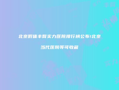 北京假体丰臀实力医院排行榜公布!北京当代医院等可收藏