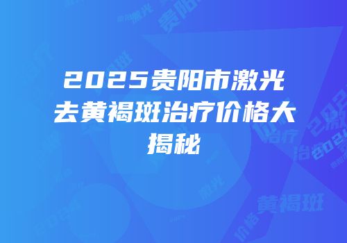 2025贵阳市激光去黄褐斑治疗价格大揭秘