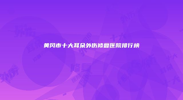 黄冈市十大耳朵外伤修复医院排行榜
