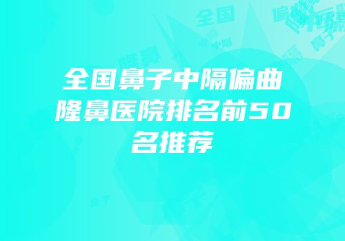 全国鼻子中隔偏曲隆鼻医院排名前50名推荐