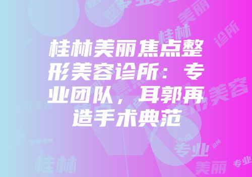 桂林美丽焦点整形美容诊所：专业团队，耳郭再造手术典范