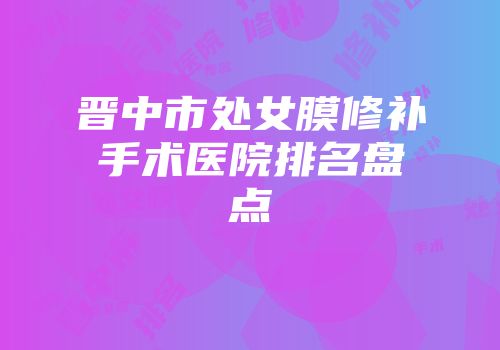 晋中市处女膜修补手术医院排名盘点