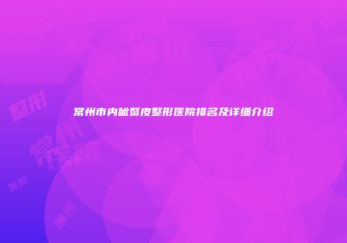 常州市内眦赘皮整形医院排名及详细介绍