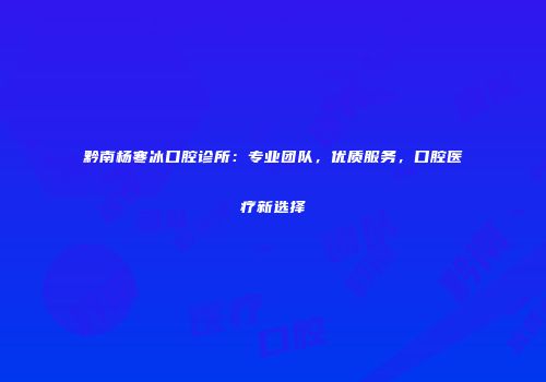 黔南杨寒冰口腔诊所：专业团队，优质服务，口腔医疗新选择