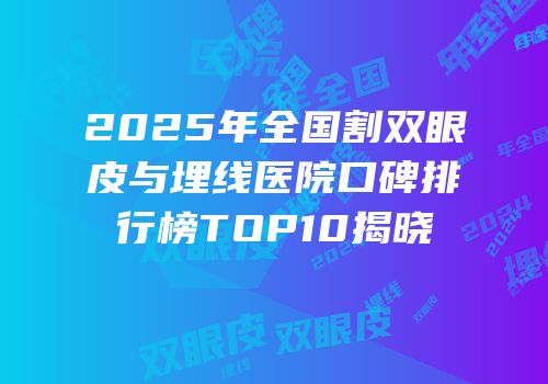 2025年全国割双眼皮与埋线医院口碑排行榜TOP10揭晓
